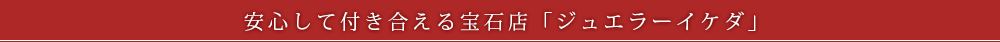安心して付き合える宝石店「ジュエラーイケダ」