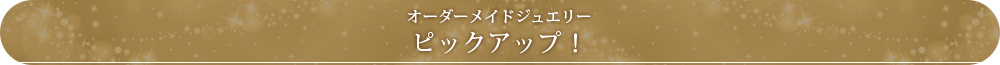 オーダーメイドジュエリーピックアップ